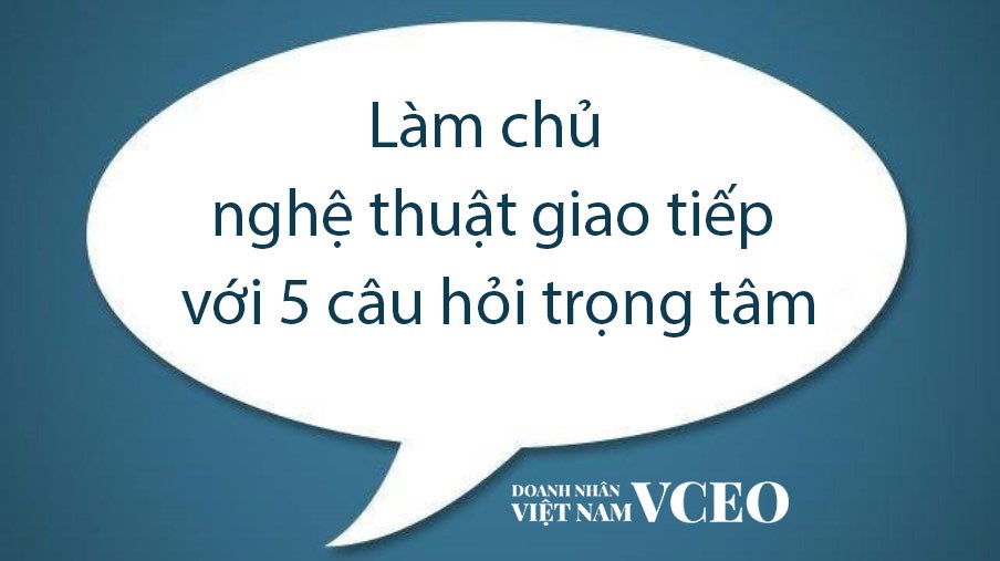 Làm chủ nghệ thuật giao tiếp với 5 câu hỏi trọng tâm